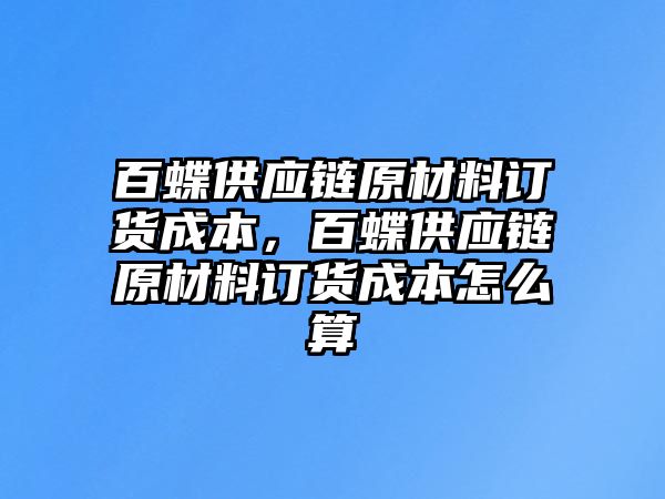 百蝶供應鏈原材料訂貨成本，百蝶供應鏈原材料訂貨成本怎么算