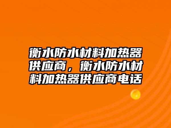 衡水防水材料加熱器供應商，衡水防水材料加熱器供應商電話