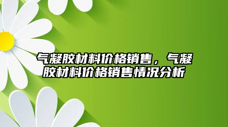 氣凝膠材料價格銷售，氣凝膠材料價格銷售情況分析