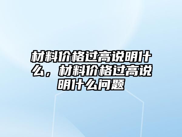 材料價格過高說明什么，材料價格過高說明什么問題