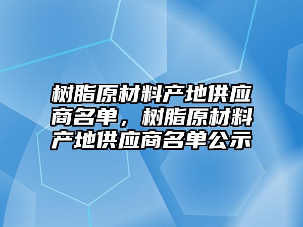 樹脂原材料產地供應商名單，樹脂原材料產地供應商名單公示