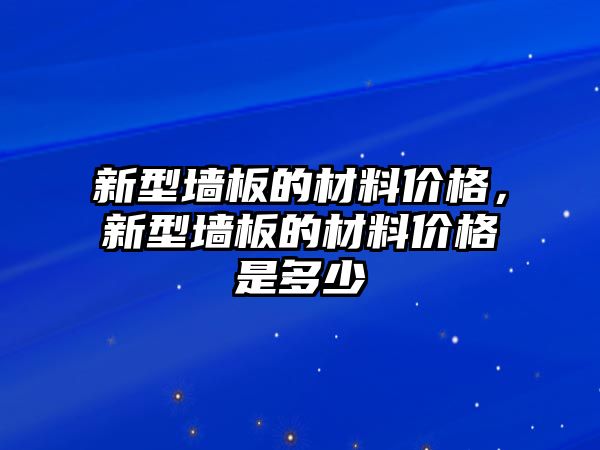 新型墻板的材料價格，新型墻板的材料價格是多少