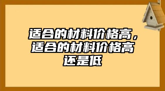 適合的材料價格高，適合的材料價格高還是低