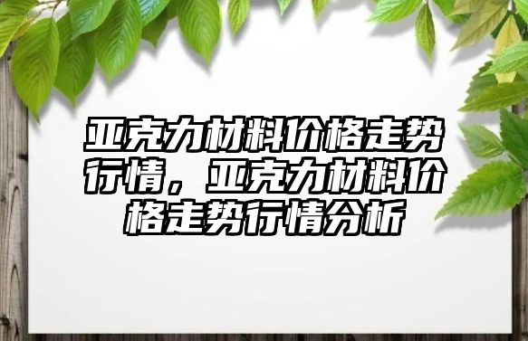 亞克力材料價格走勢行情，亞克力材料價格走勢行情分析