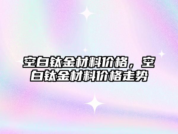 空白鈦金材料價格，空白鈦金材料價格走勢