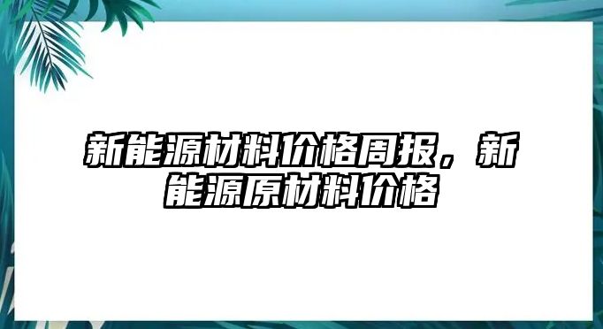 新能源材料價格周報，新能源原材料價格