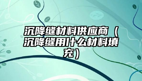 沉降縫材料供應商（沉降縫用什么材料填充）