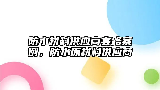 防水材料供應商套路案例，防水原材料供應商