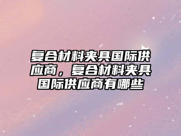 復合材料夾具國際供應商，復合材料夾具國際供應商有哪些