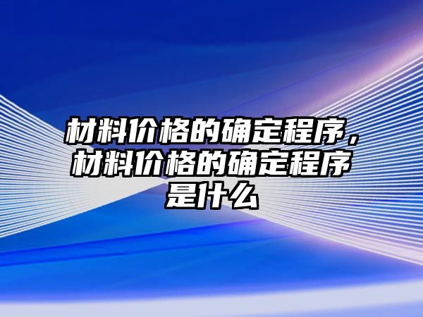 材料價格的確定程序，材料價格的確定程序是什么