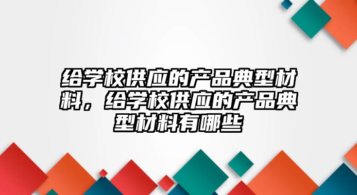 給學校供應的產品典型材料，給學校供應的產品典型材料有哪些