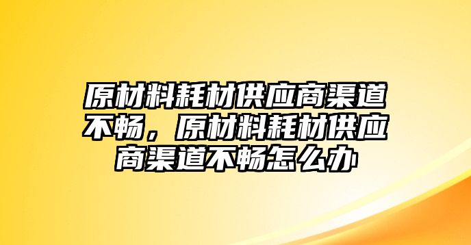 原材料耗材供應(yīng)商渠道不暢，原材料耗材供應(yīng)商渠道不暢怎么辦