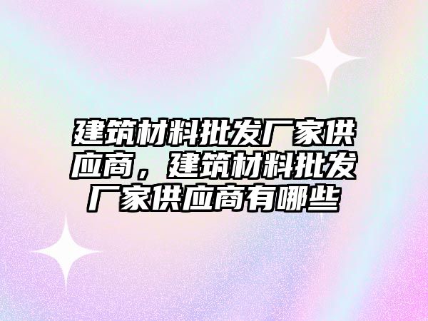 建筑材料批發(fā)廠家供應商，建筑材料批發(fā)廠家供應商有哪些