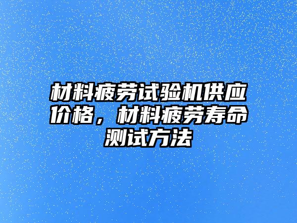 材料疲勞試驗(yàn)機(jī)供應(yīng)價(jià)格，材料疲勞壽命測試方法