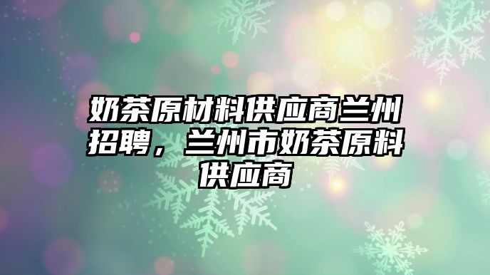 奶茶原材料供應商蘭州招聘，蘭州市奶茶原料供應商