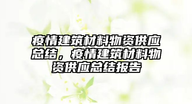 疫情建筑材料物資供應總結，疫情建筑材料物資供應總結報告