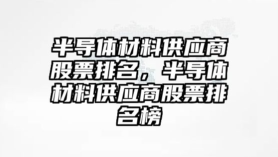 半導體材料供應商股票排名，半導體材料供應商股票排名榜