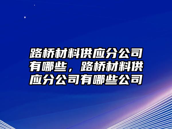 路橋材料供應(yīng)分公司有哪些，路橋材料供應(yīng)分公司有哪些公司