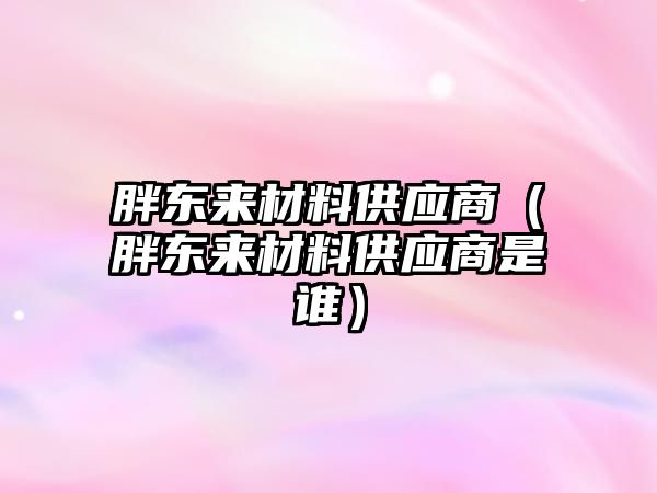 胖東來材料供應商（胖東來材料供應商是誰）