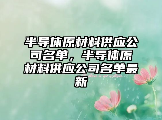 半導體原材料供應公司名單，半導體原材料供應公司名單最新