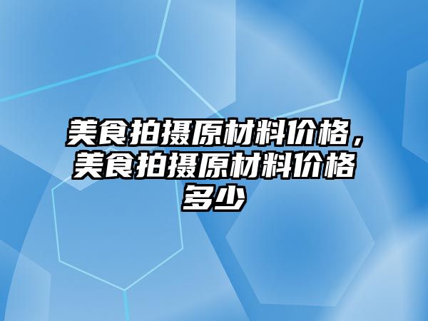 美食拍攝原材料價格，美食拍攝原材料價格多少