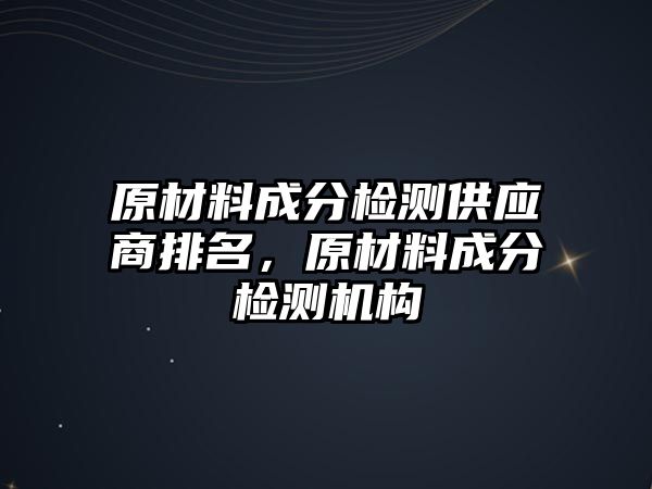 原材料成分檢測供應商排名，原材料成分檢測機構