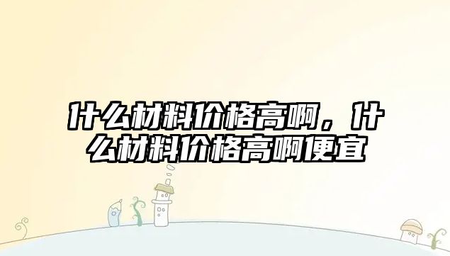 什么材料價格高啊，什么材料價格高啊便宜