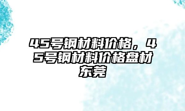 45號鋼材料價格，45號鋼材料價格盤材東莞