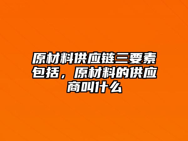 原材料供應(yīng)鏈三要素包括，原材料的供應(yīng)商叫什么