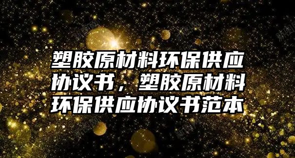 塑膠原材料環(huán)保供應(yīng)協(xié)議書，塑膠原材料環(huán)保供應(yīng)協(xié)議書范本