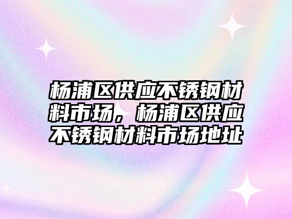 楊浦區供應不銹鋼材料市場，楊浦區供應不銹鋼材料市場地址