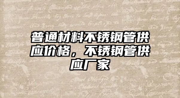 普通材料不銹鋼管供應價格，不銹鋼管供應廠家