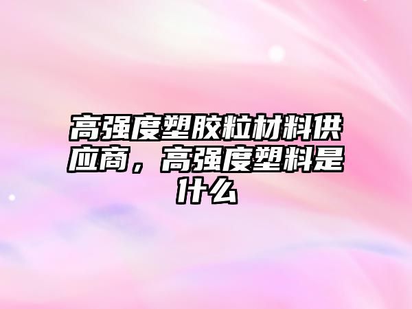 高強(qiáng)度塑膠粒材料供應(yīng)商，高強(qiáng)度塑料是什么