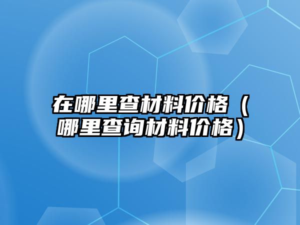 在哪里查材料價格（哪里查詢材料價格）