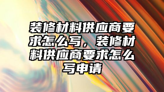 裝修材料供應商要求怎么寫，裝修材料供應商要求怎么寫申請