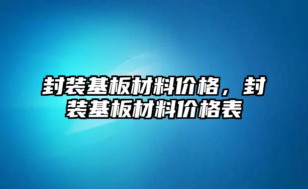 封裝基板材料價格，封裝基板材料價格表