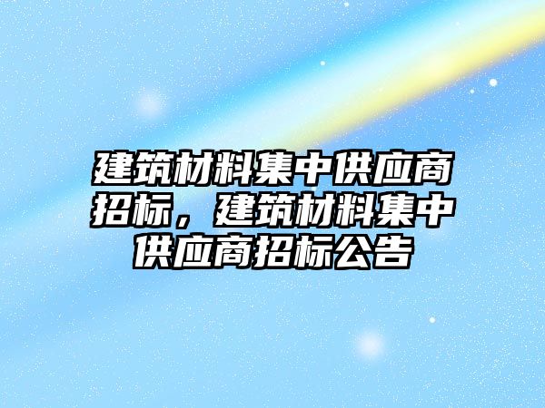 建筑材料集中供應商招標，建筑材料集中供應商招標公告