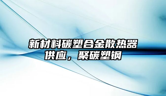 新材料碳塑合金散熱器供應(yīng)，聚碳塑鋼