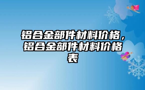 鋁合金部件材料價格，鋁合金部件材料價格表