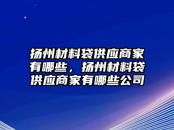 揚州材料袋供應商家有哪些，揚州材料袋供應商家有哪些公司