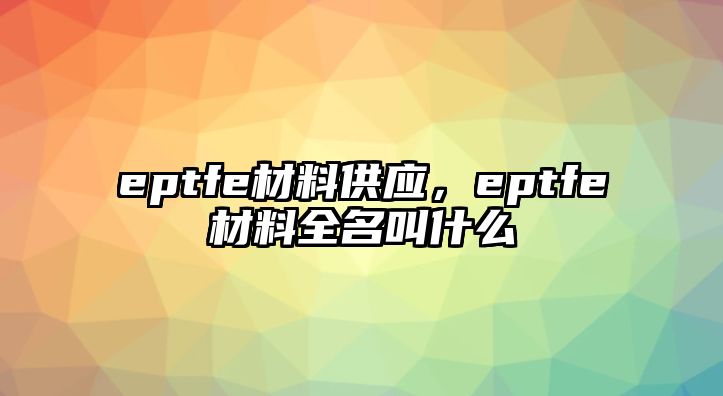 eptfe材料供應，eptfe材料全名叫什么