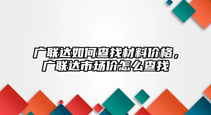 廣聯(lián)達如何查找材料價格，廣聯(lián)達市場價怎么查找