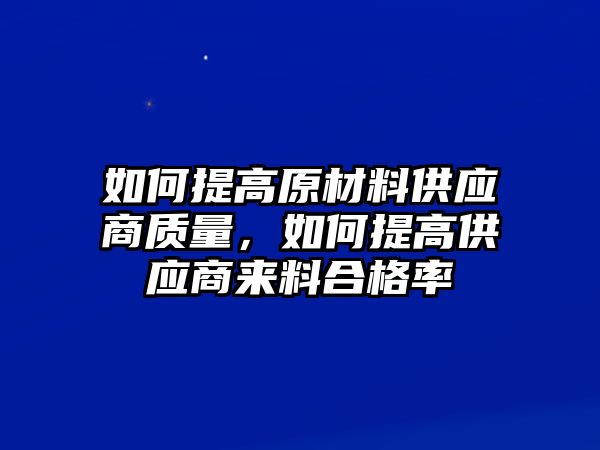 如何提高原材料供應(yīng)商質(zhì)量，如何提高供應(yīng)商來料合格率