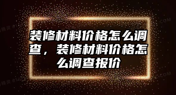 裝修材料價格怎么調(diào)查，裝修材料價格怎么調(diào)查報價