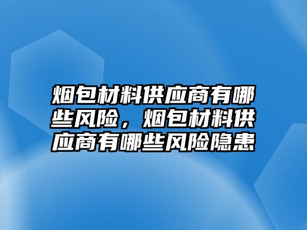 煙包材料供應(yīng)商有哪些風(fēng)險(xiǎn)，煙包材料供應(yīng)商有哪些風(fēng)險(xiǎn)隱患