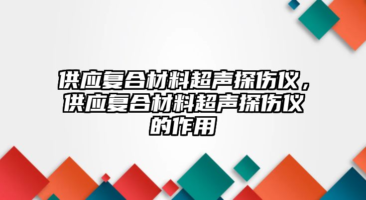 供應復合材料超聲探傷儀，供應復合材料超聲探傷儀的作用