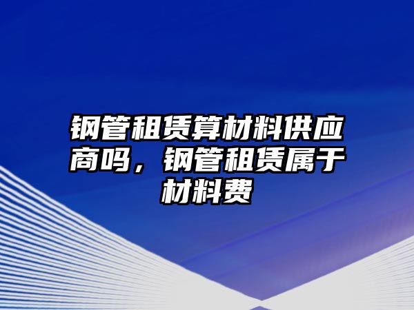 鋼管租賃算材料供應(yīng)商嗎，鋼管租賃屬于材料費(fèi)