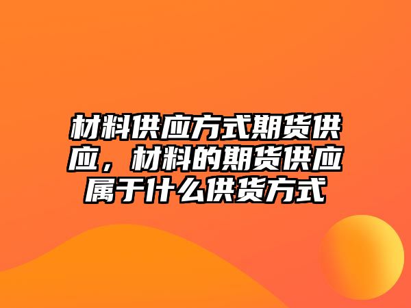 材料供應方式期貨供應，材料的期貨供應屬于什么供貨方式