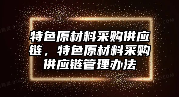 特色原材料采購供應鏈，特色原材料采購供應鏈管理辦法