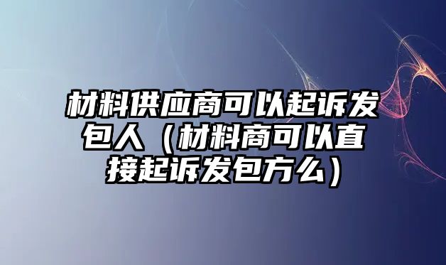 材料供應(yīng)商可以起訴發(fā)包人（材料商可以直接起訴發(fā)包方么）